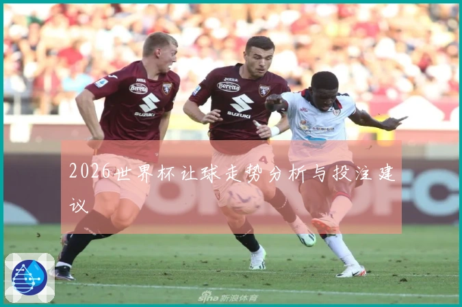2026世界杯让球走势分析与投注建议