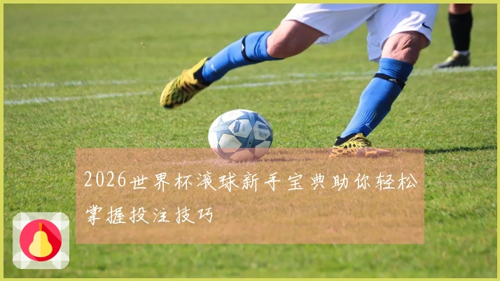 2026世界杯滚球新手宝典助你轻松掌握投注技巧