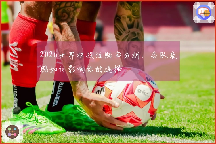 2026世界杯投注赔率分析，各队表现如何影响你的选择