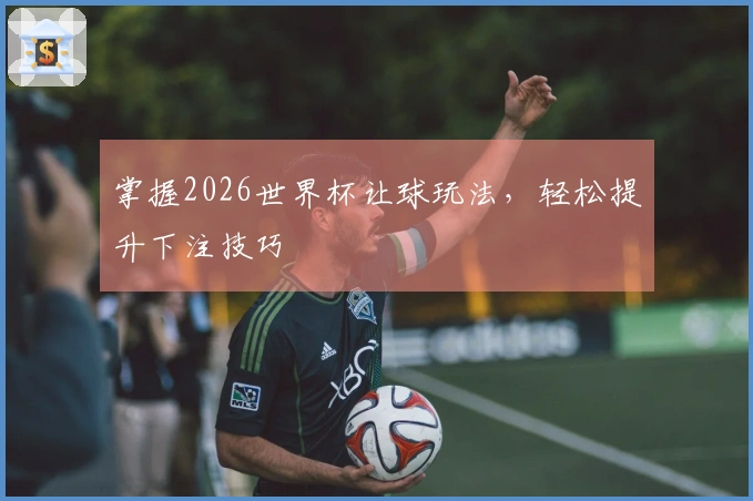 掌握2026世界杯让球玩法，轻松提升下注技巧