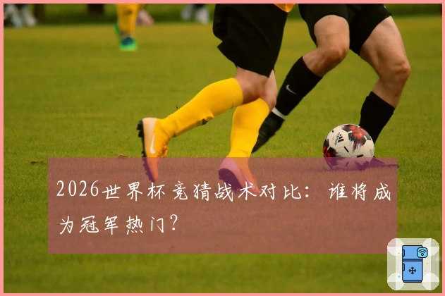 2026世界杯竞猜战术对比：谁将成为冠军热门？