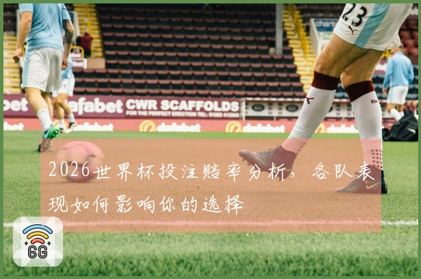 2026世界杯投注赔率分析，各队表现如何影响你的选择