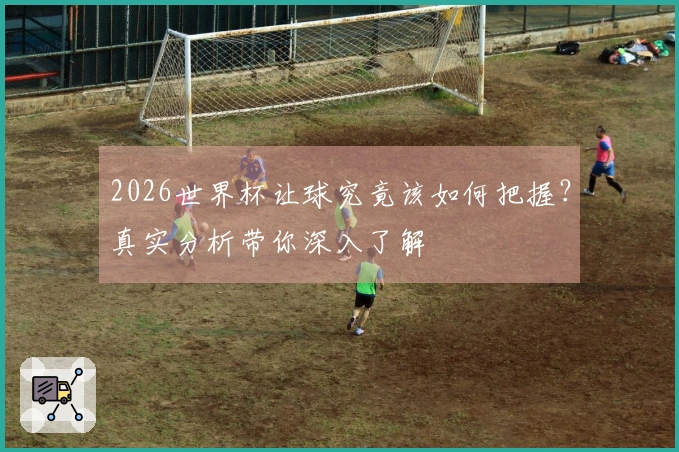 2026世界杯让球究竟该如何把握？真实分析带你深入了解
