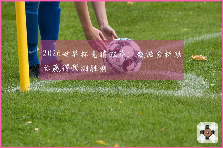 2026世界杯竞猜推荐：数据分析助你赢得预测胜利