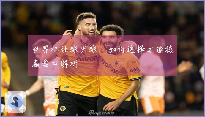 世界杯让球买球，如何选择才能稳赢盘口解析
