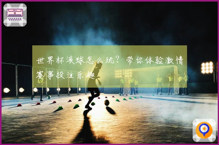 世界杯滚球怎么玩？带你体验激情赛事投注乐趣