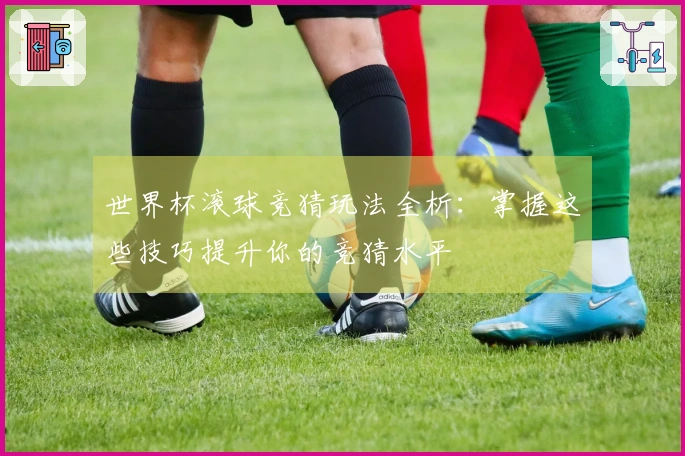 世界杯滚球竞猜玩法全析：掌握这些技巧提升你的竞猜水平