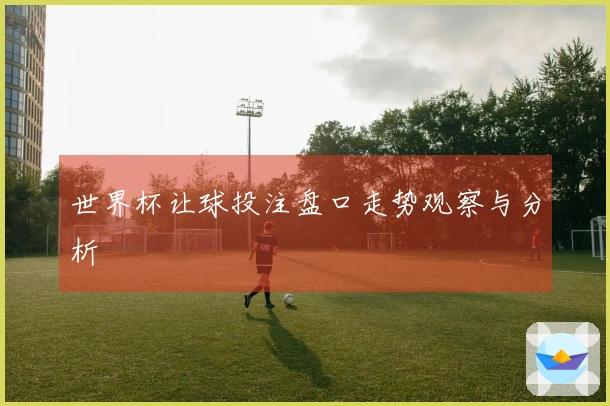 世界杯让球投注盘口走势观察与分析