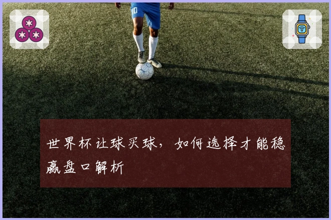 世界杯让球买球，如何选择才能稳赢盘口解析