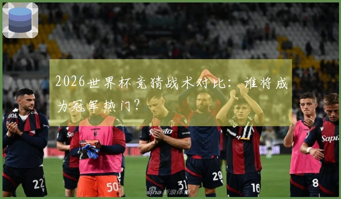 2026世界杯竞猜战术对比：谁将成为冠军热门？