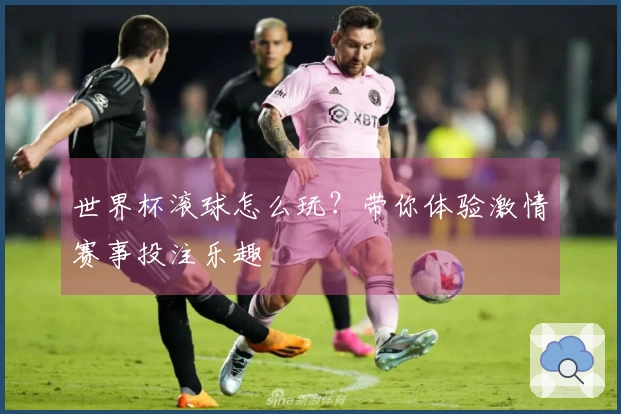 世界杯滚球怎么玩？带你体验激情赛事投注乐趣