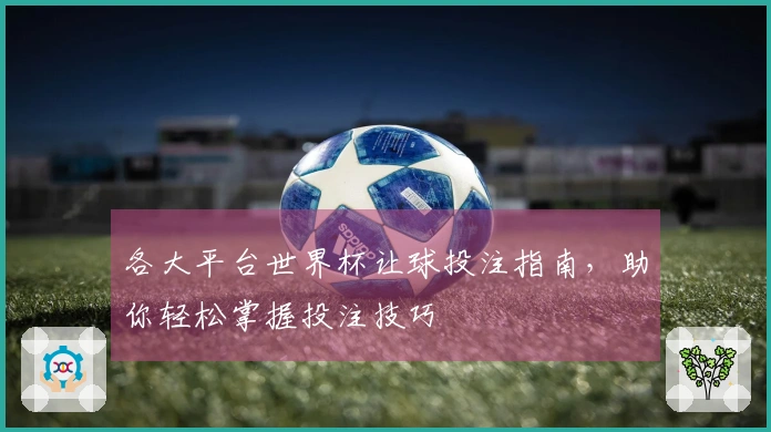 各大平台世界杯让球投注指南，助你轻松掌握投注技巧