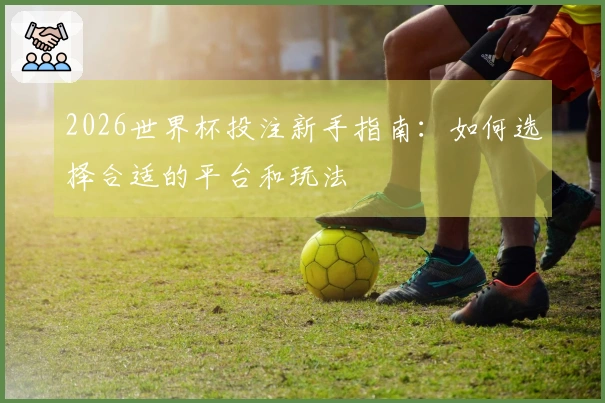 2026世界杯投注新手指南：如何选择合适的平台和玩法