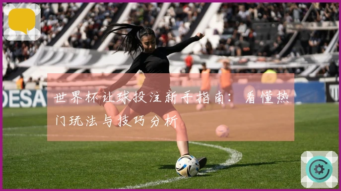 世界杯让球投注新手指南：看懂热门玩法与技巧分析